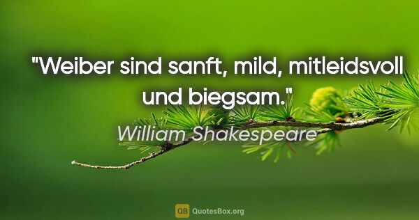 William Shakespeare Zitat: "Weiber sind sanft, mild, mitleidsvoll und biegsam."