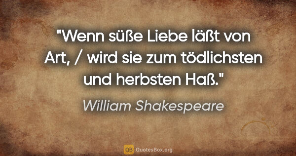 William Shakespeare Zitat: "Wenn süße Liebe läßt von Art, / wird sie zum tödlichsten und..."