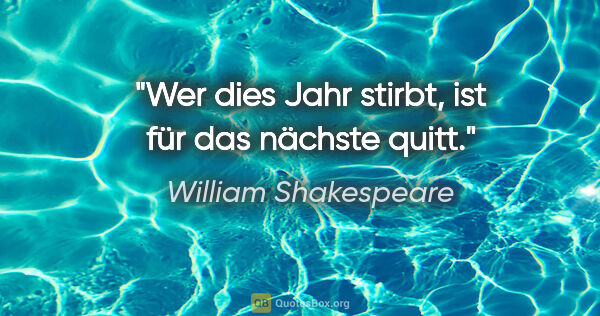 William Shakespeare Zitat: "Wer dies Jahr stirbt, ist für das nächste quitt."
