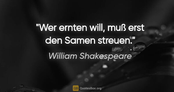 William Shakespeare Zitat: "Wer ernten will, muß erst den Samen streuen."