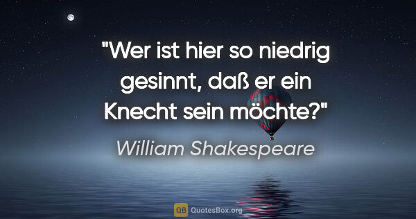 William Shakespeare Zitat: "Wer ist hier so niedrig gesinnt, daß er ein Knecht sein möchte?"
