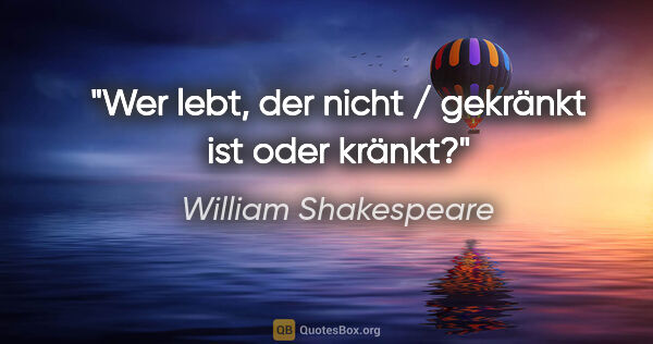 William Shakespeare Zitat: "Wer lebt, der nicht / gekränkt ist oder kränkt?"