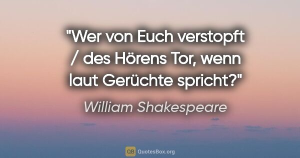 William Shakespeare Zitat: "Wer von Euch verstopft / des Hörens Tor, wenn laut Gerüchte..."