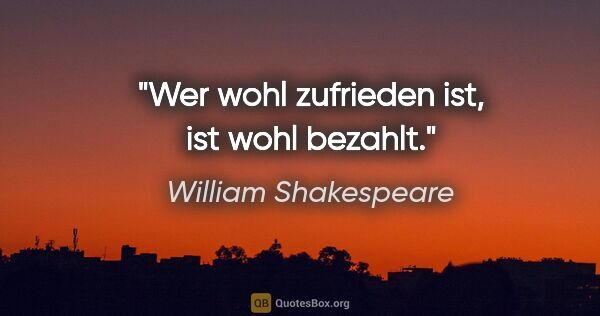 William Shakespeare Zitat: "Wer wohl zufrieden ist, ist wohl bezahlt."