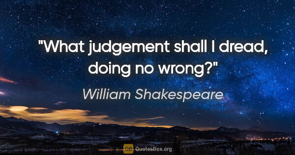 William Shakespeare Zitat: "What judgement shall I dread, doing no wrong?"