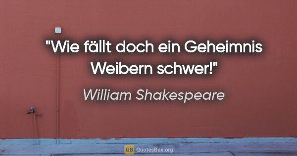 William Shakespeare Zitat: "Wie fällt doch ein Geheimnis Weibern schwer!"