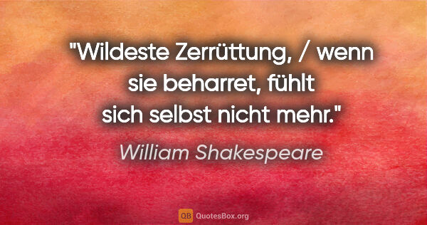William Shakespeare Zitat: "Wildeste Zerrüttung, / wenn sie beharret, fühlt sich selbst..."