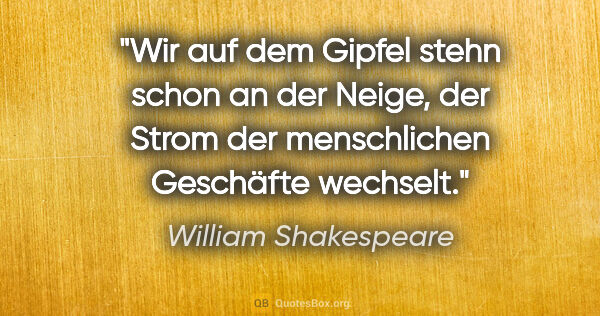 William Shakespeare Zitat: "Wir auf dem Gipfel stehn schon an der Neige, der Strom der..."