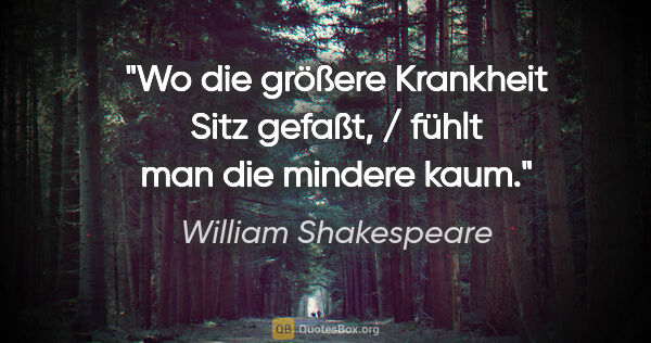 William Shakespeare Zitat: "Wo die größere Krankheit Sitz gefaßt, / fühlt man die mindere..."
