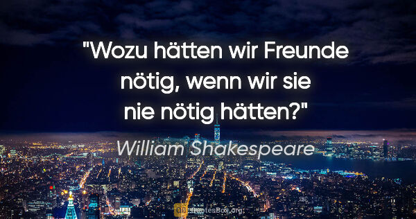 William Shakespeare Zitat: "Wozu hätten wir Freunde nötig, wenn wir sie nie nötig hätten?"