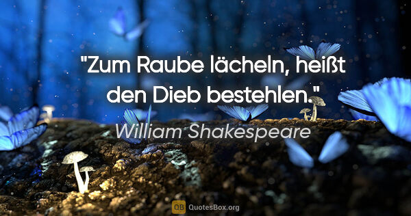 William Shakespeare Zitat: "Zum Raube lächeln, heißt den Dieb bestehlen."