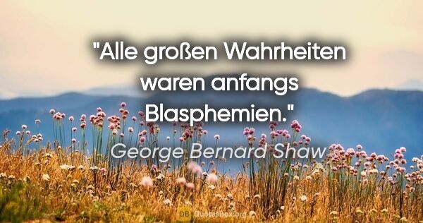 George Bernard Shaw Zitat: "Alle großen Wahrheiten waren anfangs Blasphemien."