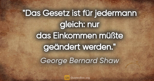 George Bernard Shaw Zitat: "Das Gesetz ist für jedermann gleich: nur das Einkommen müßte..."