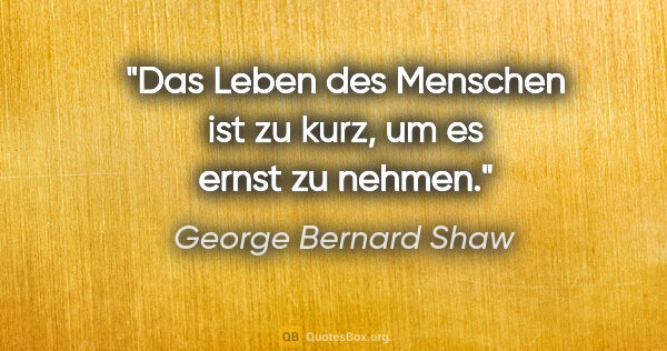 George Bernard Shaw Zitat: "Das Leben des Menschen ist zu kurz, um es ernst zu nehmen."