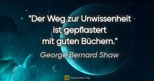 George Bernard Shaw Zitat: "Der Weg zur Unwissenheit ist gepflastert mit guten Büchern."