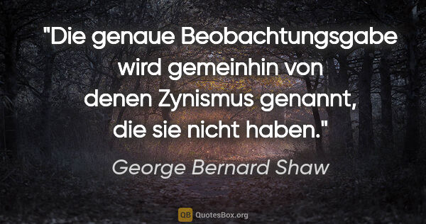 George Bernard Shaw Zitat: "Die genaue Beobachtungsgabe wird gemeinhin von denen Zynismus..."