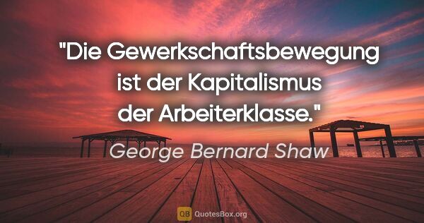 George Bernard Shaw Zitat: "Die Gewerkschaftsbewegung ist der Kapitalismus der..."
