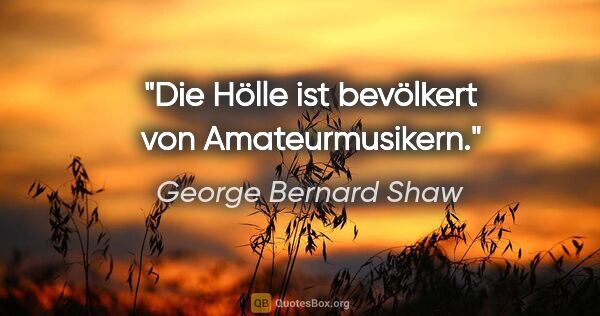 George Bernard Shaw Zitat: "Die Hölle ist bevölkert von Amateurmusikern."