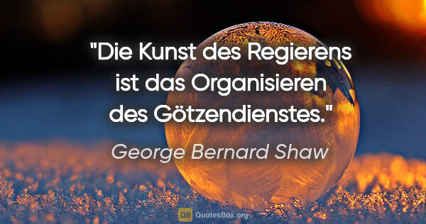 George Bernard Shaw Zitat: "Die Kunst des Regierens ist das Organisieren des Götzendienstes."