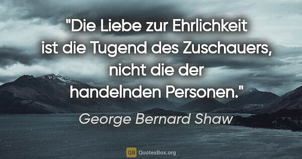George Bernard Shaw Zitat: "Die Liebe zur Ehrlichkeit ist die Tugend des Zuschauers, nicht..."