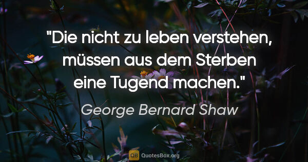 George Bernard Shaw Zitat: "Die nicht zu leben verstehen, müssen aus dem Sterben eine..."