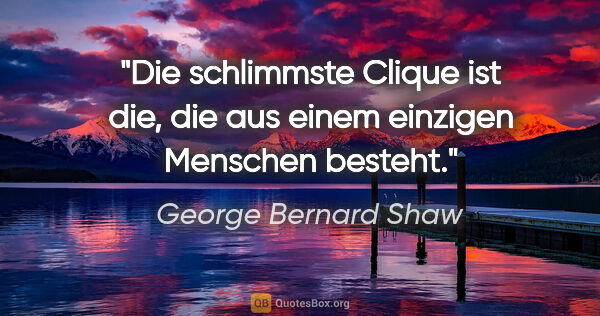 George Bernard Shaw Zitat: "Die schlimmste Clique ist die, die aus einem einzigen Menschen..."