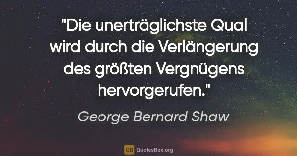 George Bernard Shaw Zitat: "Die unerträglichste Qual wird durch die Verlängerung des..."