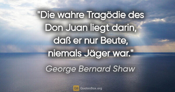 George Bernard Shaw Zitat: "Die wahre Tragödie des Don Juan liegt darin, daß er nur Beute,..."