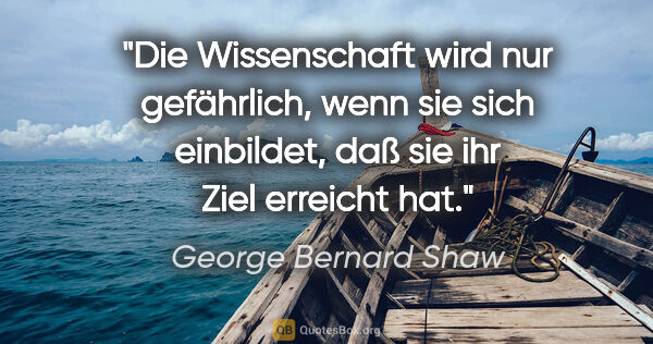George Bernard Shaw Zitat: "Die Wissenschaft wird nur gefährlich, wenn sie sich einbildet,..."