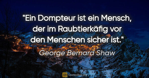 George Bernard Shaw Zitat: "Ein Dompteur ist ein Mensch, der im Raubtierkäfig vor den..."