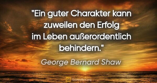 George Bernard Shaw Zitat: "Ein guter Charakter kann zuweilen den Erfolg im Leben..."