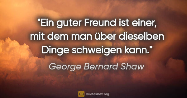 George Bernard Shaw Zitat: "Ein guter Freund ist einer, mit dem man über dieselben Dinge..."