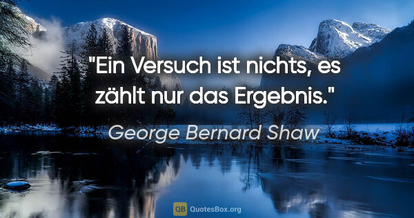 George Bernard Shaw Zitat: "Ein Versuch ist nichts, es zählt nur das Ergebnis."