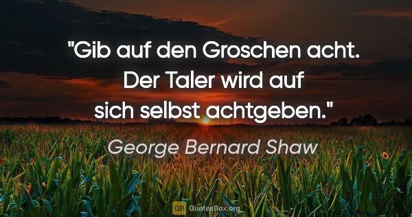 George Bernard Shaw Zitat: "Gib auf den Groschen acht. Der Taler wird auf sich selbst..."