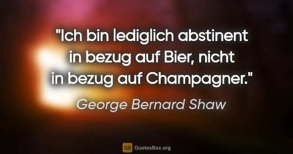 George Bernard Shaw Zitat: "Ich bin lediglich abstinent in bezug auf Bier, nicht in bezug..."