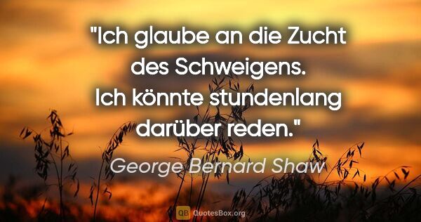 George Bernard Shaw Zitat: "Ich glaube an die Zucht des Schweigens. Ich könnte stundenlang..."