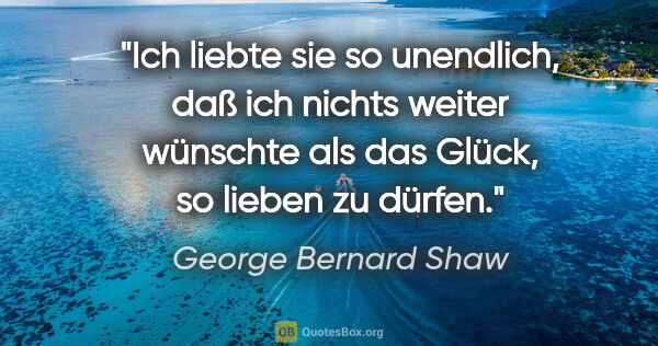 George Bernard Shaw Zitat: "Ich liebte sie so unendlich, daß ich nichts weiter wünschte..."