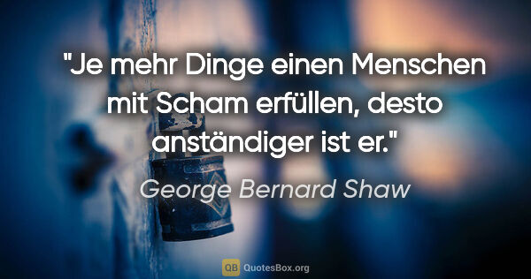 George Bernard Shaw Zitat: "Je mehr Dinge einen Menschen mit Scham erfüllen, desto..."