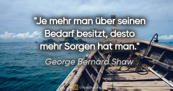 George Bernard Shaw Zitat: "Je mehr man über seinen Bedarf besitzt, desto mehr Sorgen hat..."