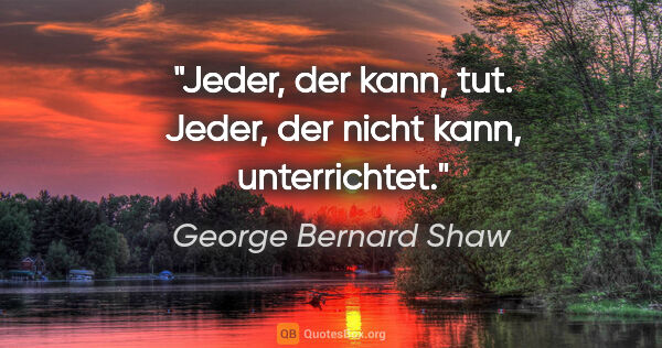 George Bernard Shaw Zitat: "Jeder, der kann, tut. Jeder, der nicht kann, unterrichtet."