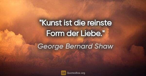 George Bernard Shaw Zitat: "Kunst ist die reinste Form der Liebe."