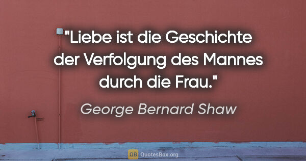 George Bernard Shaw Zitat: "Liebe ist die Geschichte der Verfolgung des Mannes durch die..."