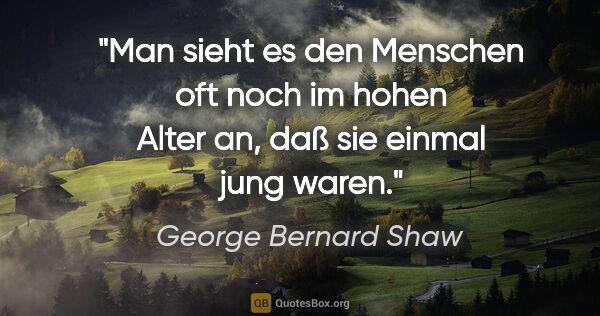 George Bernard Shaw Zitat: "Man sieht es den Menschen oft noch im hohen Alter an, daß sie..."