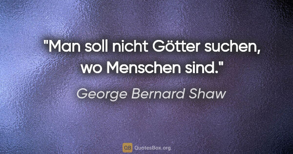 George Bernard Shaw Zitat: "Man soll nicht Götter suchen, wo Menschen sind."