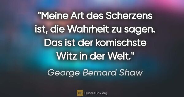 George Bernard Shaw Zitat: "Meine Art des Scherzens ist, die Wahrheit zu sagen. Das ist..."