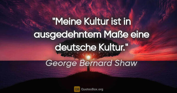 George Bernard Shaw Zitat: "Meine Kultur ist in ausgedehntem Maße eine deutsche Kultur."