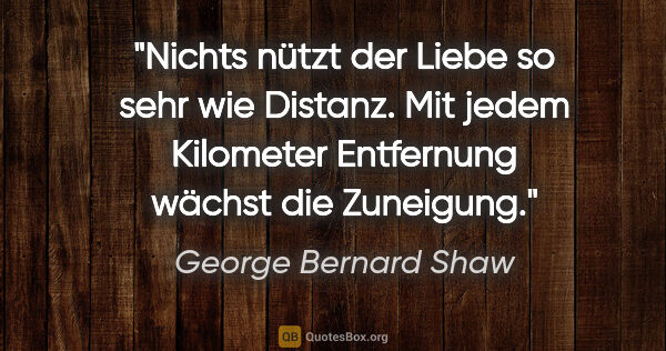 George Bernard Shaw Zitat: "Nichts nützt der Liebe so sehr wie Distanz. Mit jedem..."