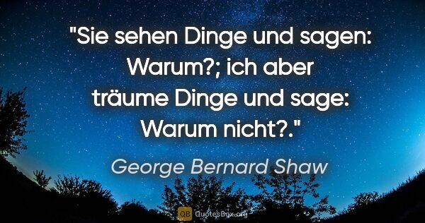George Bernard Shaw Zitat: "Sie sehen Dinge und sagen: "Warum?"; ich aber träume Dinge und..."