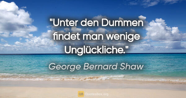 George Bernard Shaw Zitat: "Unter den Dummen findet man wenige Unglückliche."