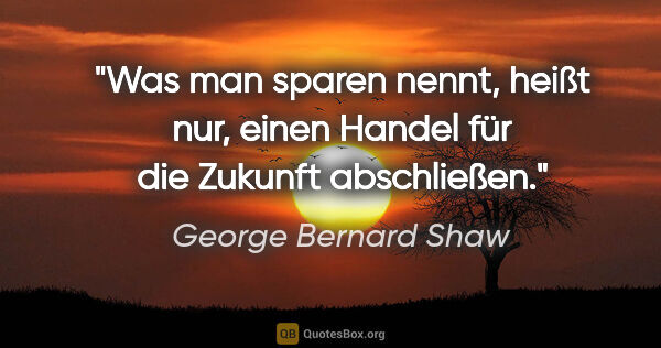 George Bernard Shaw Zitat: "Was man sparen nennt, heißt nur, einen Handel für die Zukunft..."